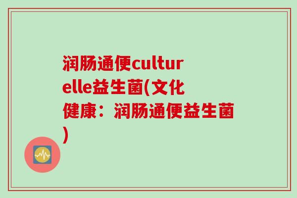 润肠通便culturelle益生菌(文化健康：润肠通便益生菌)