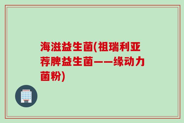 海滋益生菌(祖瑞利亚荐脾益生菌——缘动力菌粉) 海滋益生菌(祖瑞利亚荐脾益生菌——缘动力菌粉)