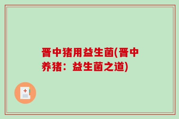 晋中猪用益生菌(晋中养猪:益生菌之道) 晋中猪用益生菌(晋中养猪:益生菌之道)