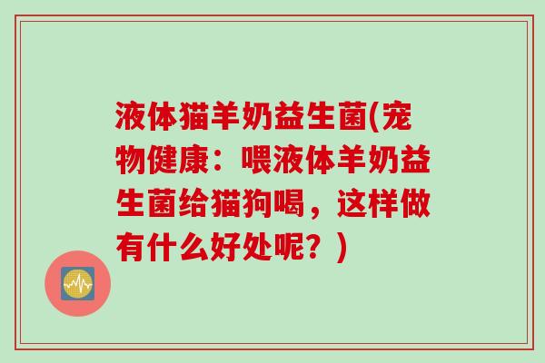 液体猫羊奶益生菌(宠物健康:喂液体羊奶益生菌给猫狗喝,这样做有什么好处呢?) 液体猫羊奶益生菌(宠物健康:喂液体羊奶益生菌给猫狗喝,这样做有什么好处呢?)