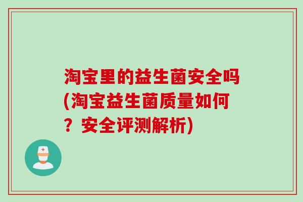 淘宝里的益生菌安全吗(淘宝益生菌质量如何?安全评测解析) 淘宝里的益生菌安全吗(淘宝益生菌质量如何?安全评测解析)