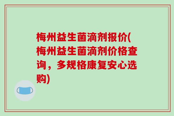 梅州益生菌滴剂报价(梅州益生菌滴剂价格查询,多规格康复安心选购) 梅州益生菌滴剂报价(梅州益生菌滴剂价格查询,多规格康复安心选购)
