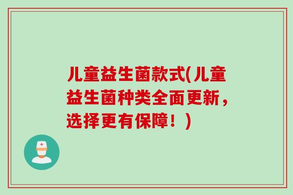 儿童益生菌款式(儿童益生菌种类全面更新，选择更有保障！)