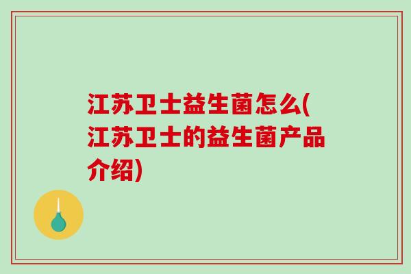 江苏卫士益生菌怎么(江苏卫士的益生菌产品介绍)