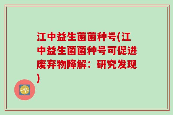 江中益生菌菌种号(江中益生菌菌种号可促进废弃物降解：研究发现)
