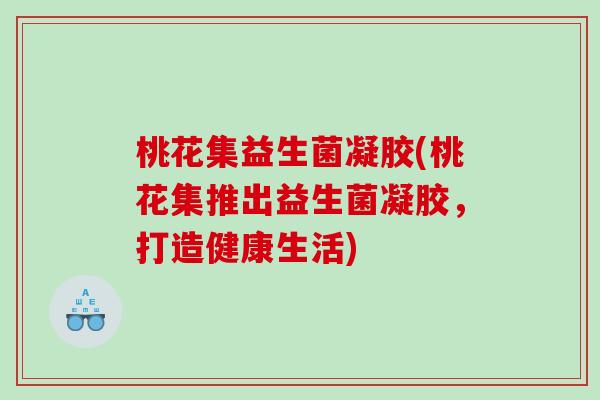 桃花集益生菌凝胶(桃花集推出益生菌凝胶，打造健康生活)