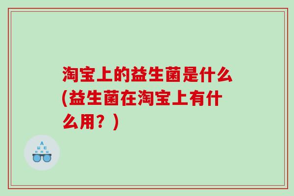 淘宝上的益生菌是什么(益生菌在淘宝上有什么用？)