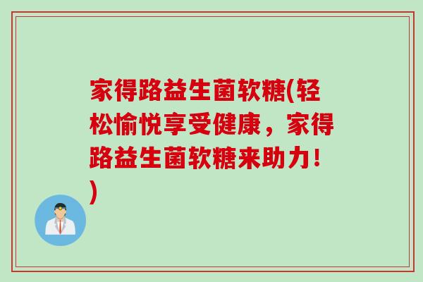 家得路益生菌软糖(轻松愉悦享受健康,家得路益生菌软糖来助力!) 家得路益生菌软糖(轻松愉悦享受健康,家得路益生菌软糖来助力!)