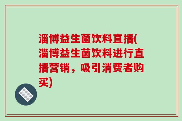 淄博益生菌饮料直播(淄博益生菌饮料进行直播营销,吸引消费者购买) 淄博益生菌饮料直播(淄博益生菌饮料进行直播营销,吸引消费者购买)