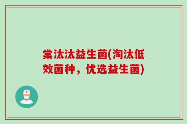 棠汰汰益生菌(淘汰低效菌种，优选益生菌)