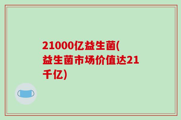 21000亿益生菌(益生菌市场价值达21千亿)