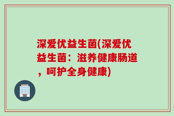 深爱优益生菌(深爱优益生菌:滋养健康肠道,呵护全身健康) 深爱优益生菌(深爱优益生菌:滋养健康肠道,呵护全身健康)