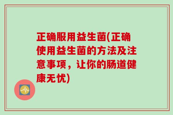 正确服用益生菌(正确使用益生菌的方法及注意事项,让你的肠道健康无忧) 正确服用益生菌(正确使用益生菌的方法及注意事项,让你的肠道健康无忧)