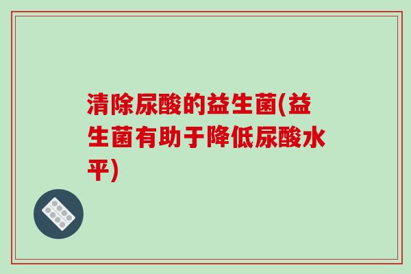 清除尿酸的益生菌(益生菌有助于降低尿酸水平)