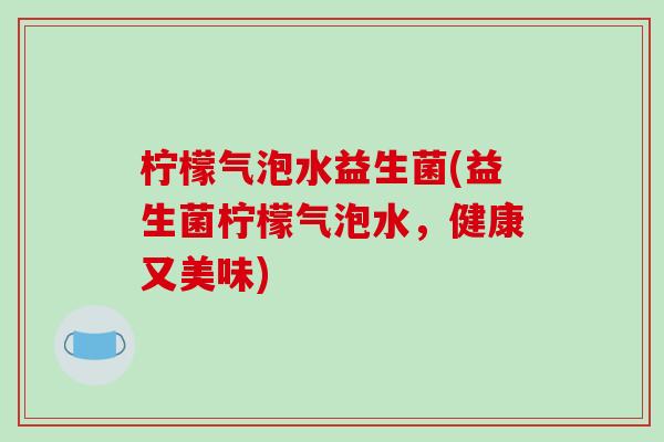 柠檬气泡水益生菌(益生菌柠檬气泡水,健康又美味) 柠檬气泡水益生菌(益生菌柠檬气泡水,健康又美味)
