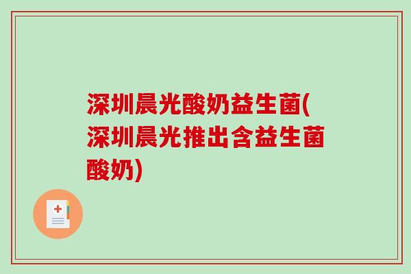 深圳晨光酸奶益生菌(深圳晨光推出含益生菌酸奶) 深圳晨光酸奶益生菌(深圳晨光推出含益生菌酸奶)