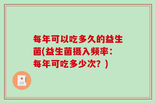 每年可以吃多久的益生菌(益生菌摄入频率:每年可吃多少次?) 每年可以吃多久的益生菌(益生菌摄入频率:每年可吃多少次?)