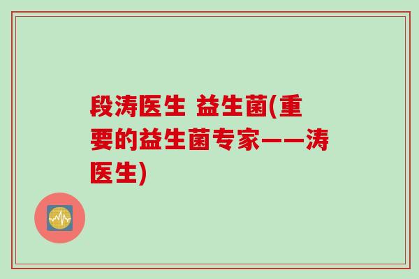 段涛医生 益生菌(重要的益生菌专家——涛医生)