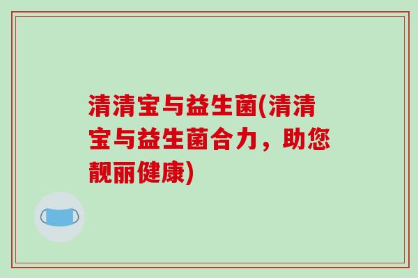 清清宝与益生菌(清清宝与益生菌合力，助您靓丽健康)