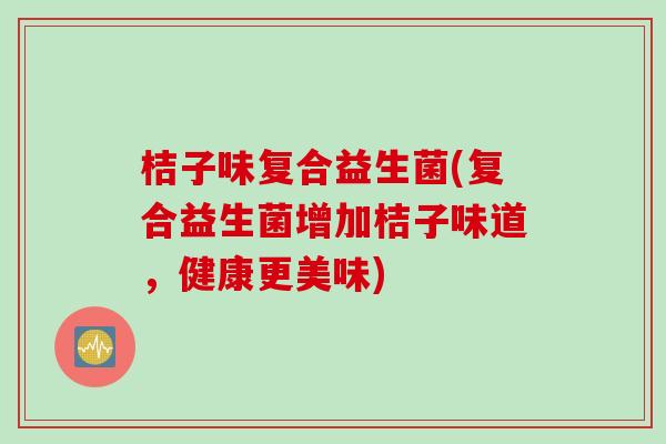 桔子味复合益生菌(复合益生菌增加桔子味道,健康更美味) 桔子味复合益生菌(复合益生菌增加桔子味道,健康更美味)