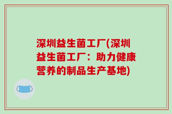 深圳益生菌工厂(深圳益生菌工厂:助力健康营养的制品生产基地) 深圳益生菌工厂(深圳益生菌工厂:助力健康营养的制品生产基地)