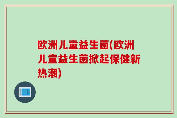 欧洲儿童益生菌(欧洲儿童益生菌掀起保健新热潮)
