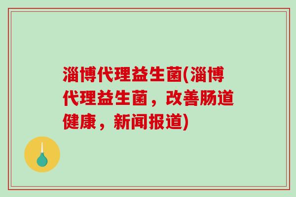 淄博代理益生菌(淄博代理益生菌，改善肠道健康，新闻报道)