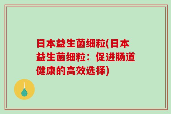 日本益生菌细粒(日本益生菌细粒:促进肠道健康的高效选择) 日本益生菌细粒(日本益生菌细粒:促进肠道健康的高效选择)