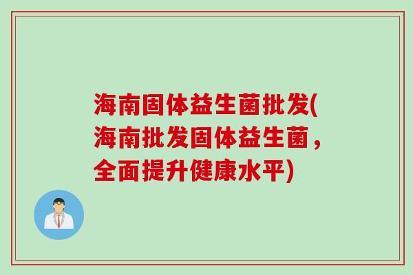 海南固体益生菌批发(海南批发固体益生菌，全面提升健康水平)