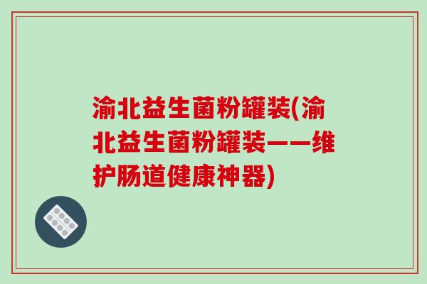 渝北益生菌粉罐装(渝北益生菌粉罐装——维护肠道健康神器) 渝北益生菌粉罐装(渝北益生菌粉罐装——维护肠道健康神器)