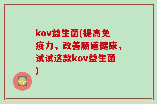 kov益生菌(提高力,改善肠道健康,试试这款kov益生菌) kov益生菌(提高力,改善肠道健康,试试这款kov益生菌)