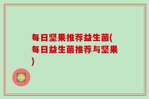 每日坚果推荐益生菌(每日益生菌推荐与坚果) 每日坚果推荐益生菌(每日益生菌推荐与坚果)