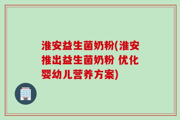 淮安益生菌奶粉(淮安推出益生菌奶粉 优化婴幼儿营养方案)