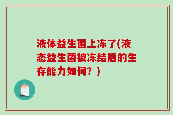液体益生菌上冻了(液态益生菌被冻结后的生存能力如何?) 液体益生菌上冻了(液态益生菌被冻结后的生存能力如何?)