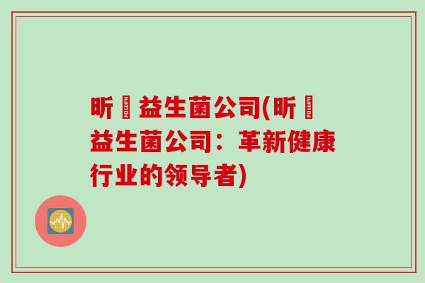 昕晽益生菌公司(昕晽益生菌公司：革新健康行业的领导者)