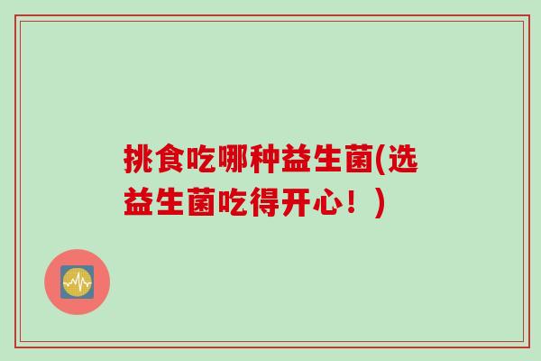 挑食吃哪种益生菌(选益生菌吃得开心！)