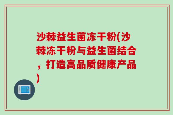 沙棘益生菌冻干粉(沙棘冻干粉与益生菌结合,打造高品质健康产品) 沙棘益生菌冻干粉(沙棘冻干粉与益生菌结合,打造高品质健康产品)
