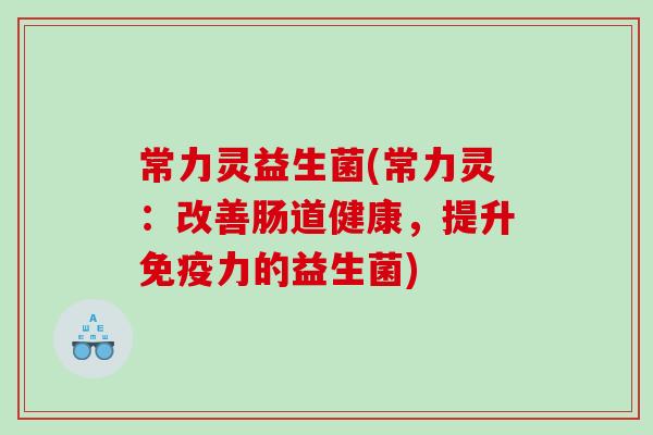常力灵益生菌(常力灵:改善肠道健康,提升力的益生菌) 常力灵益生菌(常力灵:改善肠道健康,提升力的益生菌)