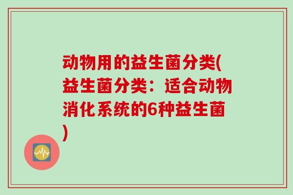动物用的益生菌分类(益生菌分类：适合动物消化系统的6种益生菌)