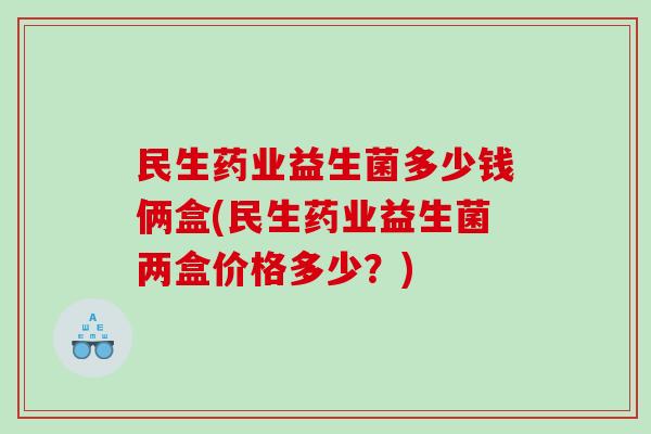 民生药业益生菌多少钱俩盒(民生药业益生菌两盒价格多少?) 民生药业益生菌多少钱俩盒(民生药业益生菌两盒价格多少?)