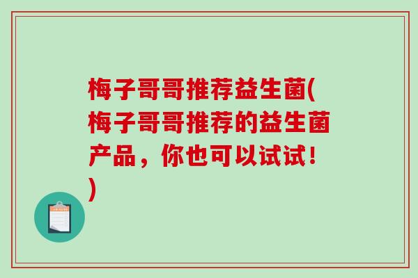 梅子哥哥推荐益生菌(梅子哥哥推荐的益生菌产品,你也可以试试!) 梅子哥哥推荐益生菌(梅子哥哥推荐的益生菌产品,你也可以试试!)