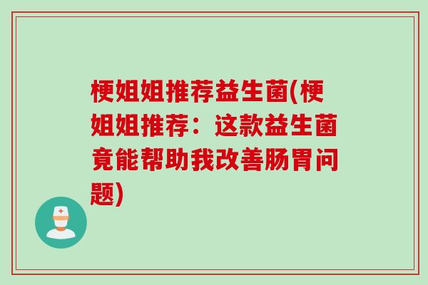 梗姐姐推荐益生菌(梗姐姐推荐：这款益生菌竟能帮助我改善肠胃问题)