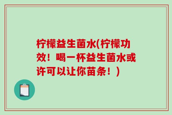 柠檬益生菌水(柠檬功效!喝一杯益生菌水或许可以让你苗条!) 柠檬益生菌水(柠檬功效!喝一杯益生菌水或许可以让你苗条!)