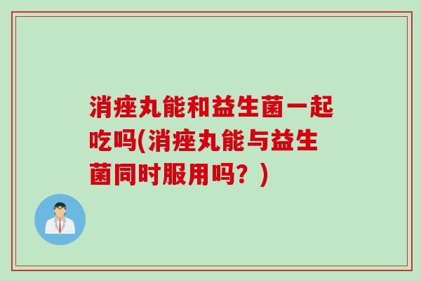消痤丸能和益生菌一起吃吗(消痤丸能与益生菌同时服用吗?) 消痤丸能和益生菌一起吃吗(消痤丸能与益生菌同时服用吗?)