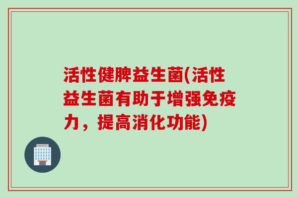 活性健脾益生菌(活性益生菌有助于增强力,提高消化功能) 活性健脾益生菌(活性益生菌有助于增强力,提高消化功能)