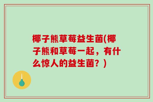 椰子熊草莓益生菌(椰子熊和草莓一起，有什么惊人的益生菌？)