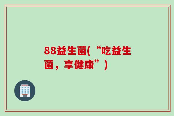 88益生菌(“吃益生菌,享健康”) 88益生菌(“吃益生菌,享健康”)