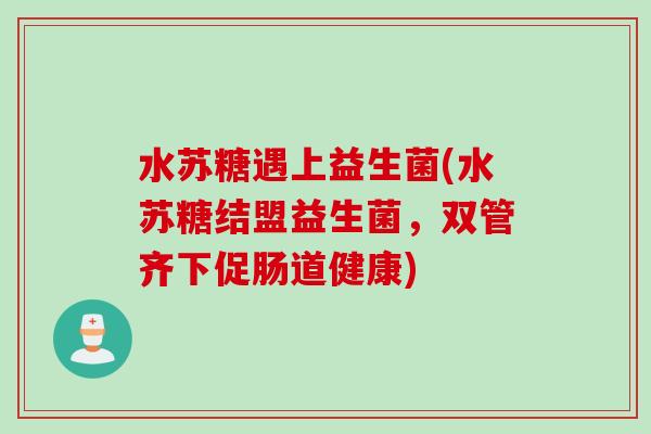水苏糖遇上益生菌(水苏糖结盟益生菌,双管齐下促肠道健康) 水苏糖遇上益生菌(水苏糖结盟益生菌,双管齐下促肠道健康)