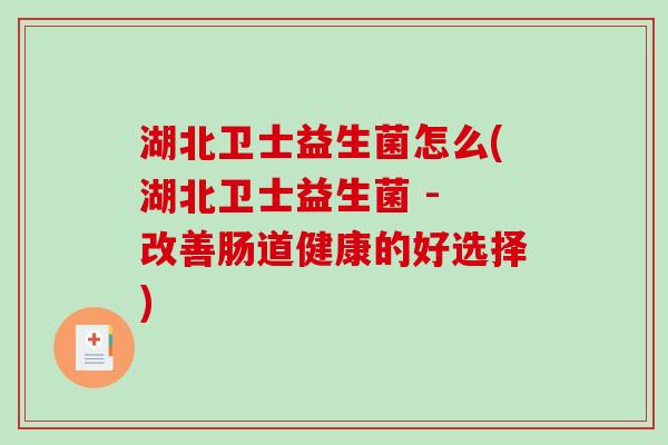 湖北卫士益生菌怎么(湖北卫士益生菌 - 改善肠道健康的好选择) 湖北卫士益生菌怎么(湖北卫士益生菌 - 改善肠道健康的好选择)