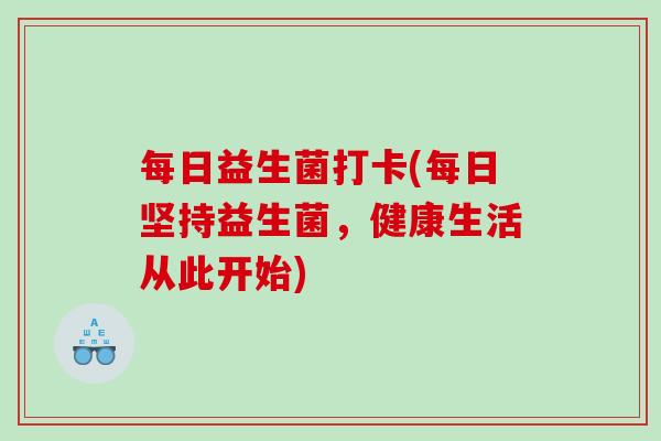 每日益生菌打卡(每日坚持益生菌，健康生活从此开始)